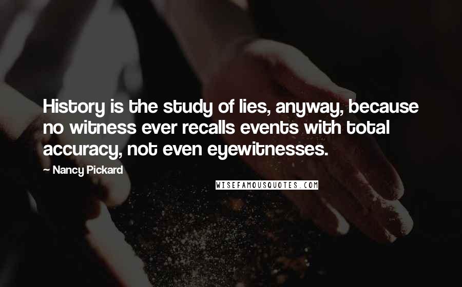 Nancy Pickard Quotes: History is the study of lies, anyway, because no witness ever recalls events with total accuracy, not even eyewitnesses.