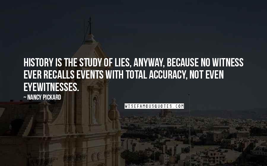 Nancy Pickard Quotes: History is the study of lies, anyway, because no witness ever recalls events with total accuracy, not even eyewitnesses.