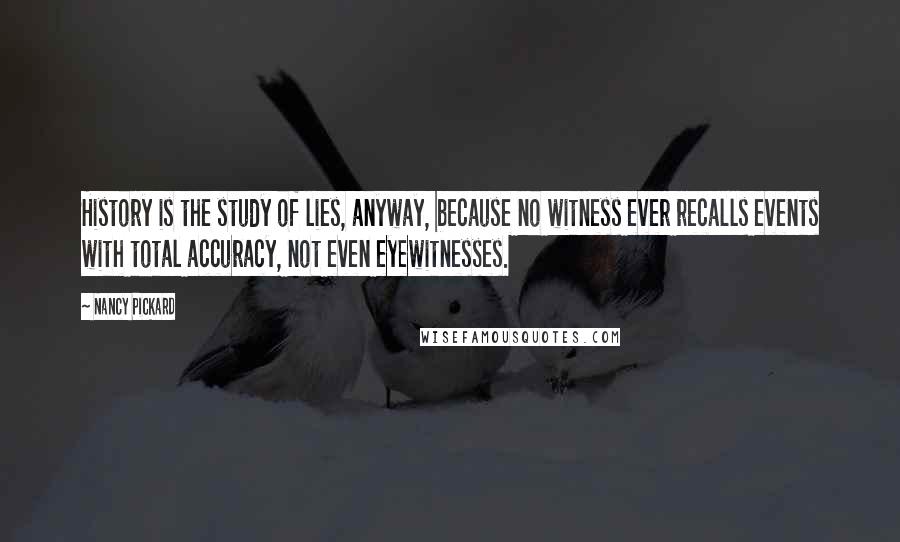 Nancy Pickard Quotes: History is the study of lies, anyway, because no witness ever recalls events with total accuracy, not even eyewitnesses.