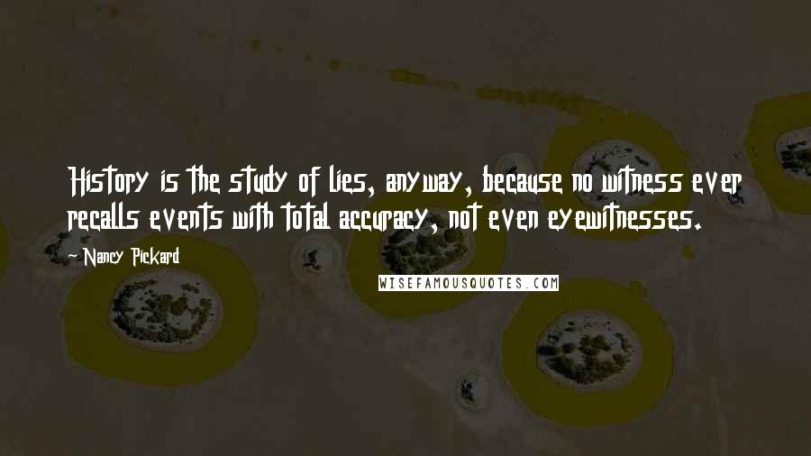 Nancy Pickard Quotes: History is the study of lies, anyway, because no witness ever recalls events with total accuracy, not even eyewitnesses.