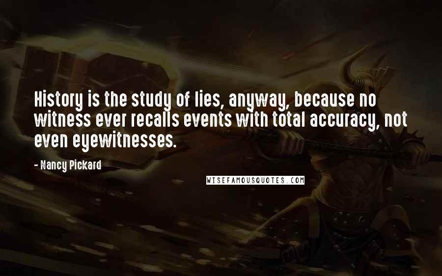 Nancy Pickard Quotes: History is the study of lies, anyway, because no witness ever recalls events with total accuracy, not even eyewitnesses.