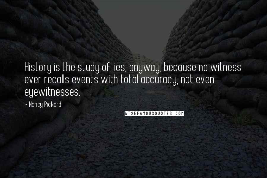 Nancy Pickard Quotes: History is the study of lies, anyway, because no witness ever recalls events with total accuracy, not even eyewitnesses.