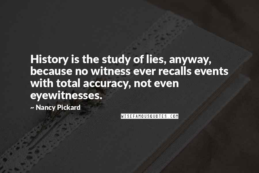 Nancy Pickard Quotes: History is the study of lies, anyway, because no witness ever recalls events with total accuracy, not even eyewitnesses.
