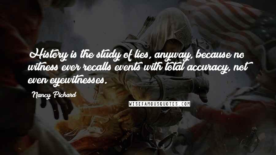 Nancy Pickard Quotes: History is the study of lies, anyway, because no witness ever recalls events with total accuracy, not even eyewitnesses.