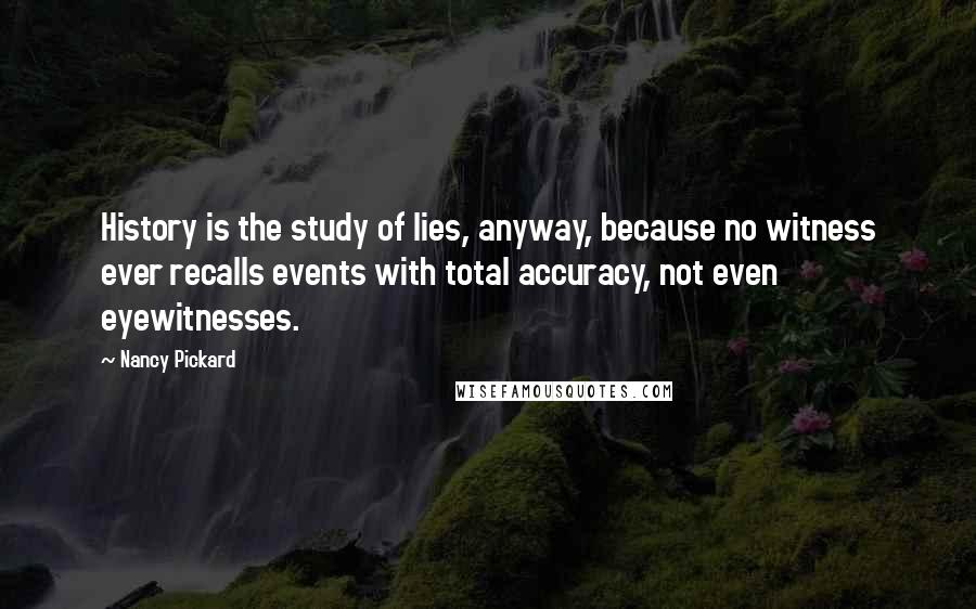 Nancy Pickard Quotes: History is the study of lies, anyway, because no witness ever recalls events with total accuracy, not even eyewitnesses.