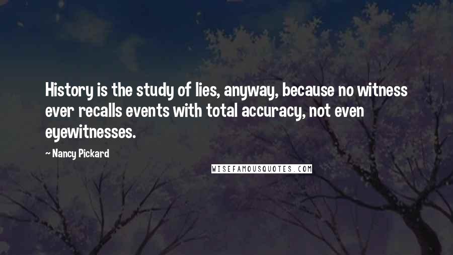 Nancy Pickard Quotes: History is the study of lies, anyway, because no witness ever recalls events with total accuracy, not even eyewitnesses.