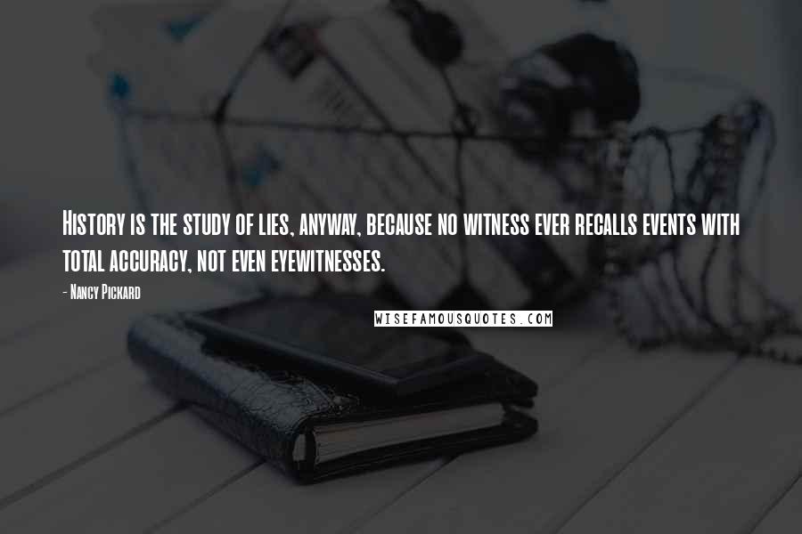 Nancy Pickard Quotes: History is the study of lies, anyway, because no witness ever recalls events with total accuracy, not even eyewitnesses.