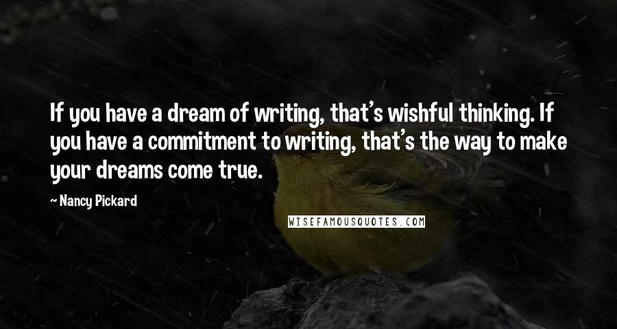Nancy Pickard Quotes: If you have a dream of writing, that's wishful thinking. If you have a commitment to writing, that's the way to make your dreams come true.