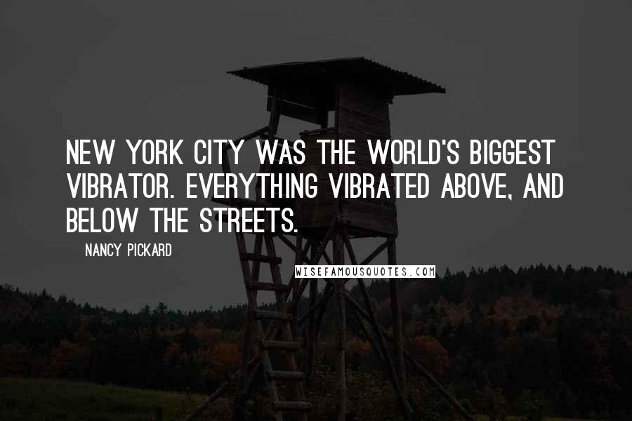 Nancy Pickard Quotes: New York City was the world's biggest vibrator. Everything vibrated above, and below the streets.