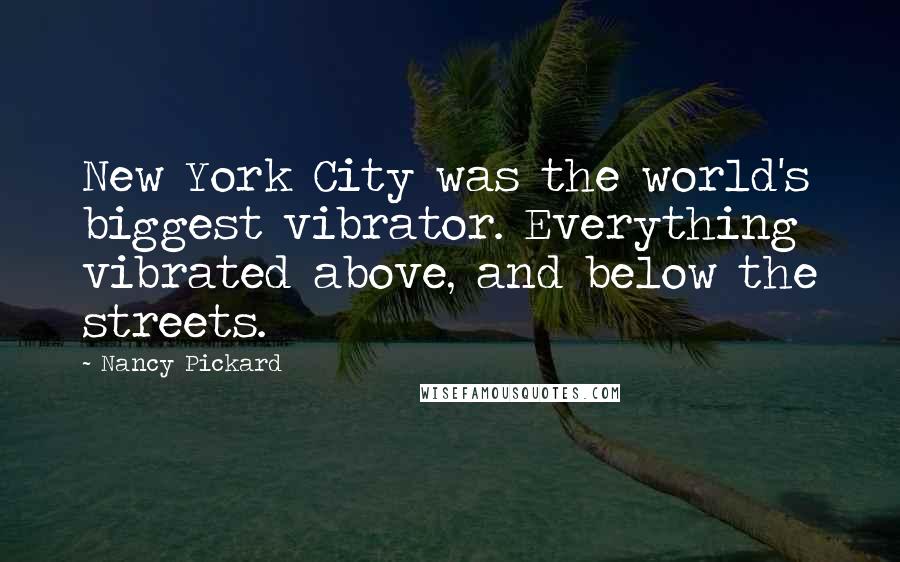 Nancy Pickard Quotes: New York City was the world's biggest vibrator. Everything vibrated above, and below the streets.