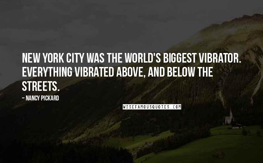 Nancy Pickard Quotes: New York City was the world's biggest vibrator. Everything vibrated above, and below the streets.