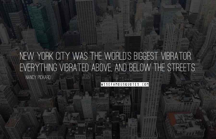 Nancy Pickard Quotes: New York City was the world's biggest vibrator. Everything vibrated above, and below the streets.