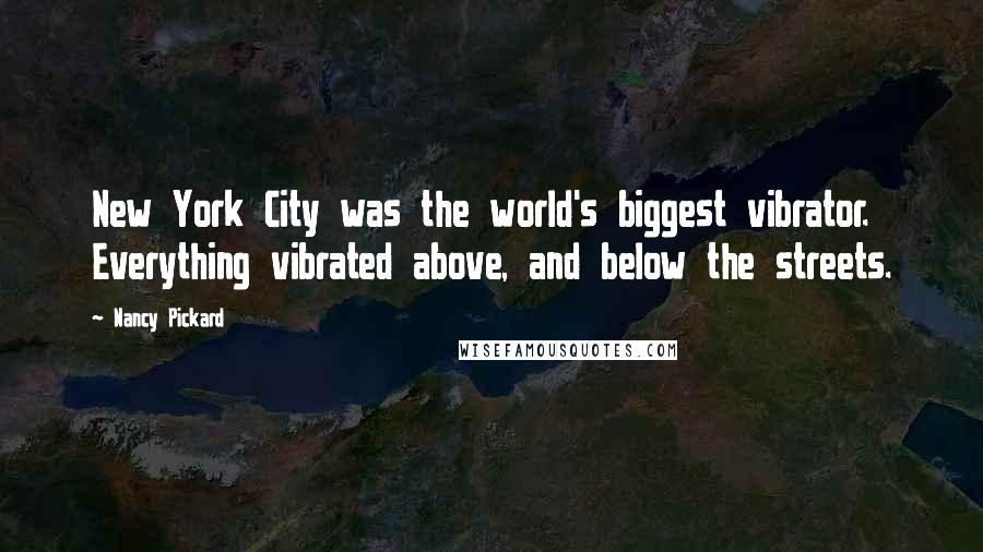 Nancy Pickard Quotes: New York City was the world's biggest vibrator. Everything vibrated above, and below the streets.