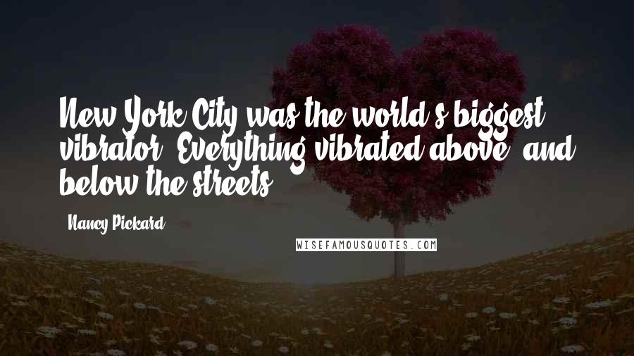 Nancy Pickard Quotes: New York City was the world's biggest vibrator. Everything vibrated above, and below the streets.