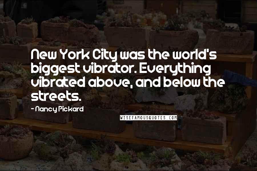 Nancy Pickard Quotes: New York City was the world's biggest vibrator. Everything vibrated above, and below the streets.