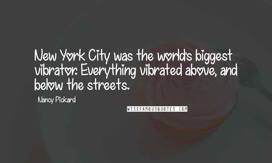 Nancy Pickard Quotes: New York City was the world's biggest vibrator. Everything vibrated above, and below the streets.