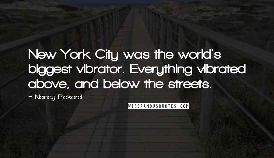 Nancy Pickard Quotes: New York City was the world's biggest vibrator. Everything vibrated above, and below the streets.