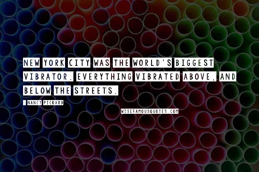 Nancy Pickard Quotes: New York City was the world's biggest vibrator. Everything vibrated above, and below the streets.