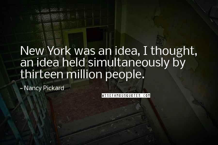 Nancy Pickard Quotes: New York was an idea, I thought, an idea held simultaneously by thirteen million people.