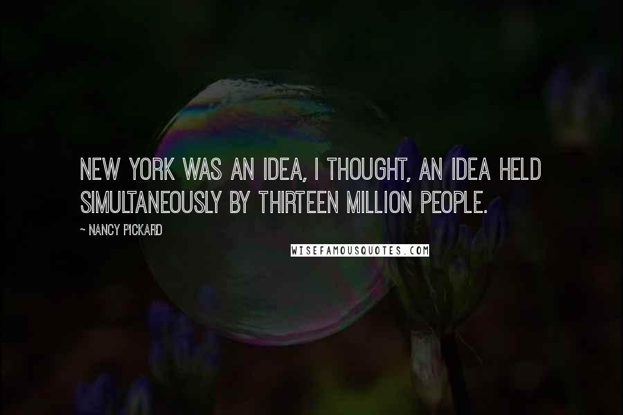 Nancy Pickard Quotes: New York was an idea, I thought, an idea held simultaneously by thirteen million people.