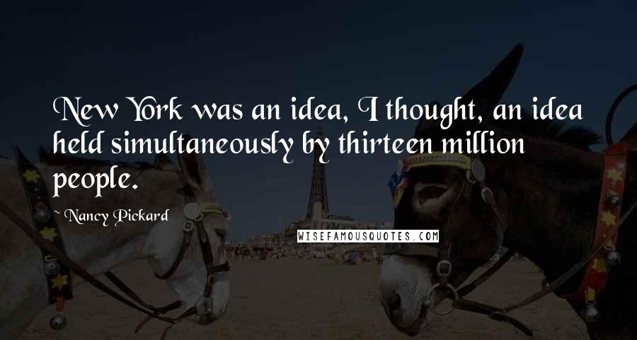 Nancy Pickard Quotes: New York was an idea, I thought, an idea held simultaneously by thirteen million people.