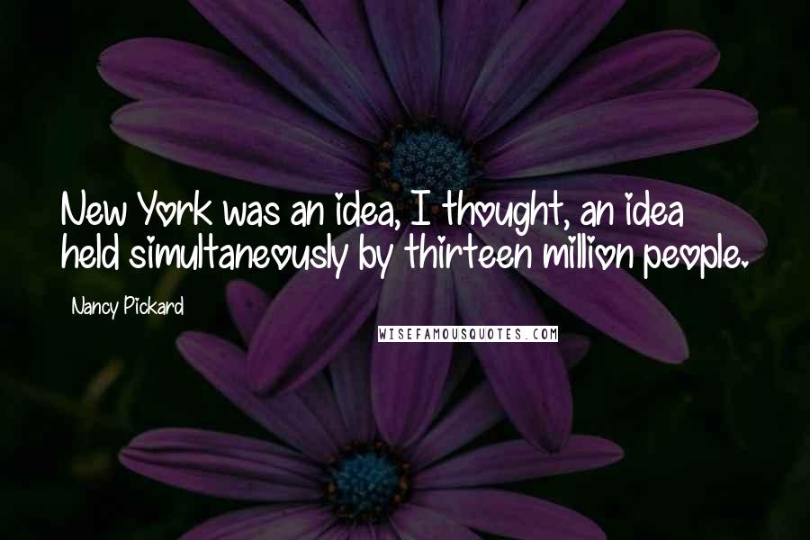 Nancy Pickard Quotes: New York was an idea, I thought, an idea held simultaneously by thirteen million people.