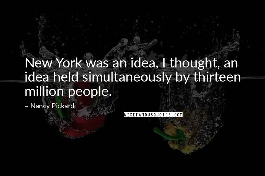 Nancy Pickard Quotes: New York was an idea, I thought, an idea held simultaneously by thirteen million people.