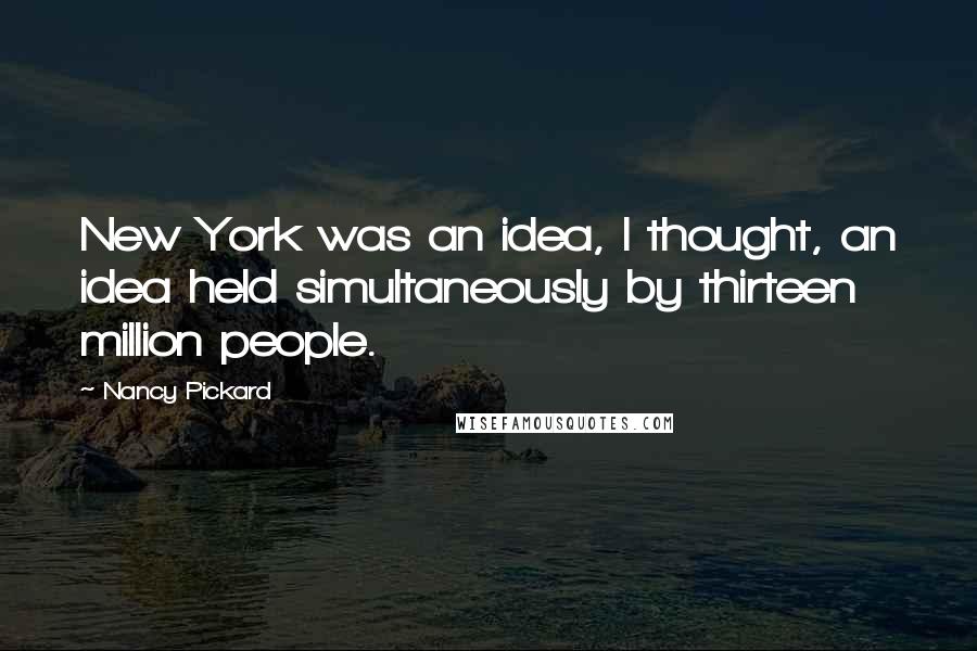 Nancy Pickard Quotes: New York was an idea, I thought, an idea held simultaneously by thirteen million people.