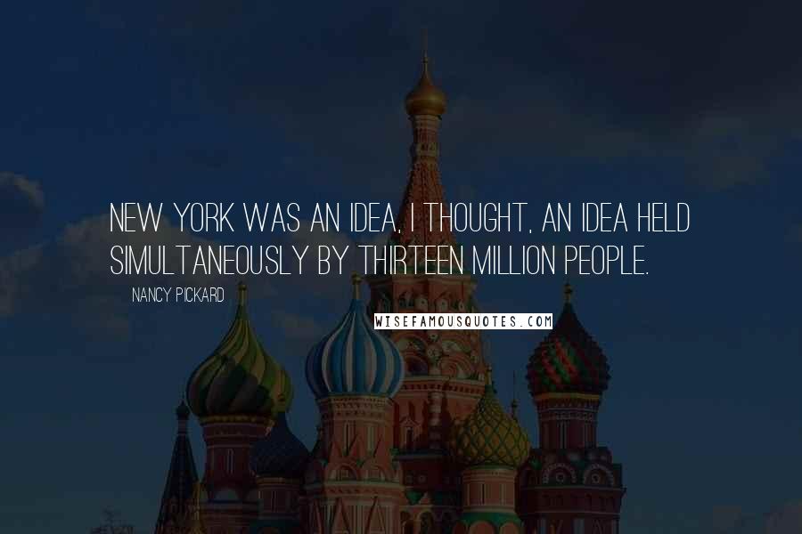 Nancy Pickard Quotes: New York was an idea, I thought, an idea held simultaneously by thirteen million people.