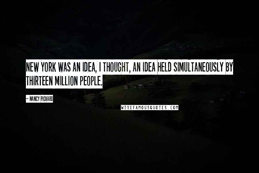 Nancy Pickard Quotes: New York was an idea, I thought, an idea held simultaneously by thirteen million people.