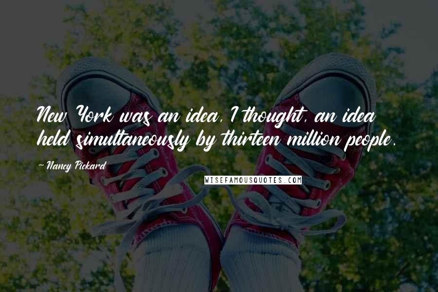 Nancy Pickard Quotes: New York was an idea, I thought, an idea held simultaneously by thirteen million people.