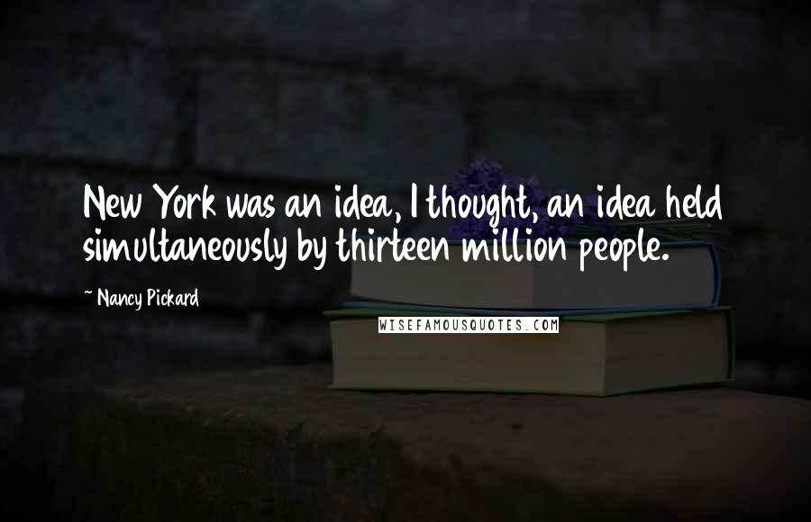 Nancy Pickard Quotes: New York was an idea, I thought, an idea held simultaneously by thirteen million people.