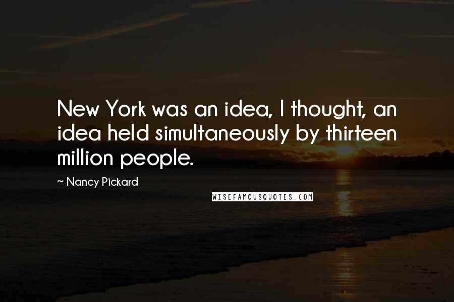 Nancy Pickard Quotes: New York was an idea, I thought, an idea held simultaneously by thirteen million people.