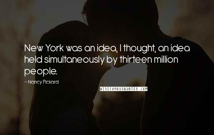 Nancy Pickard Quotes: New York was an idea, I thought, an idea held simultaneously by thirteen million people.