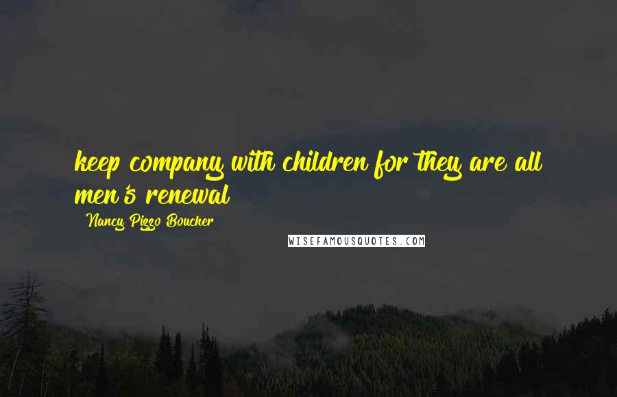 Nancy Pizzo Boucher Quotes: keep company with children for they are all men's renewal