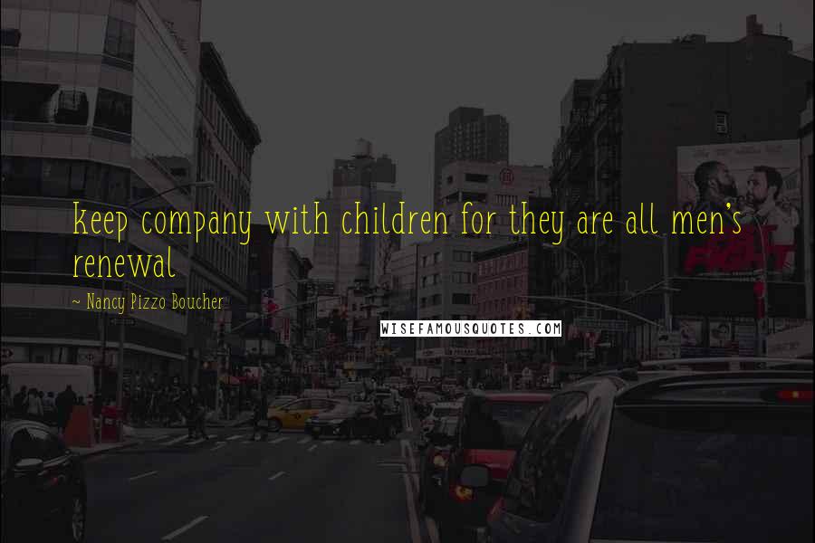 Nancy Pizzo Boucher Quotes: keep company with children for they are all men's renewal