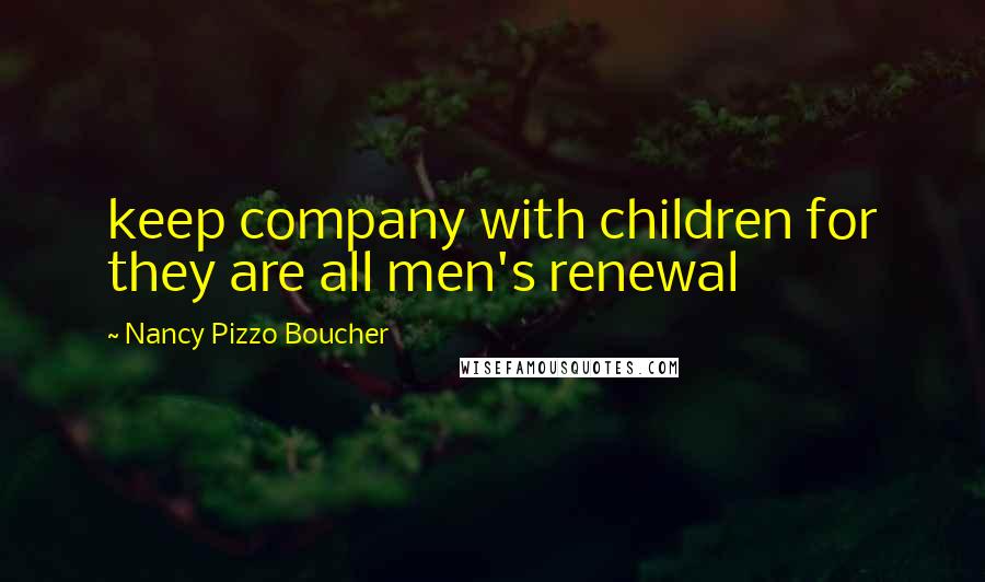 Nancy Pizzo Boucher Quotes: keep company with children for they are all men's renewal