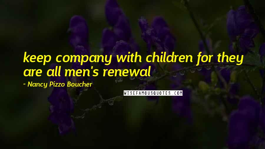 Nancy Pizzo Boucher Quotes: keep company with children for they are all men's renewal