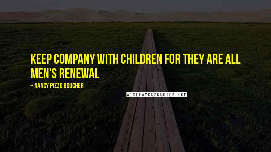 Nancy Pizzo Boucher Quotes: keep company with children for they are all men's renewal