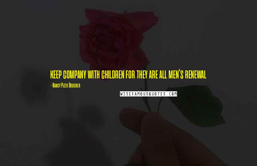 Nancy Pizzo Boucher Quotes: keep company with children for they are all men's renewal