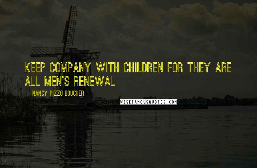 Nancy Pizzo Boucher Quotes: keep company with children for they are all men's renewal