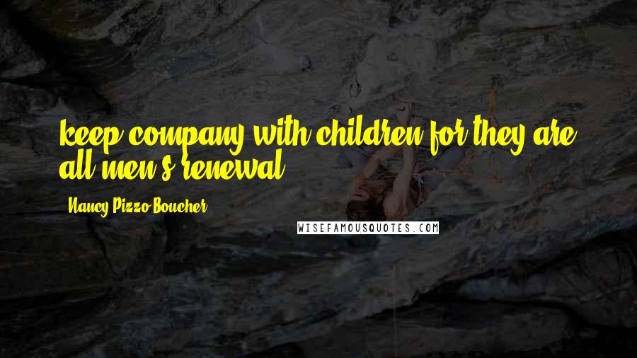 Nancy Pizzo Boucher Quotes: keep company with children for they are all men's renewal