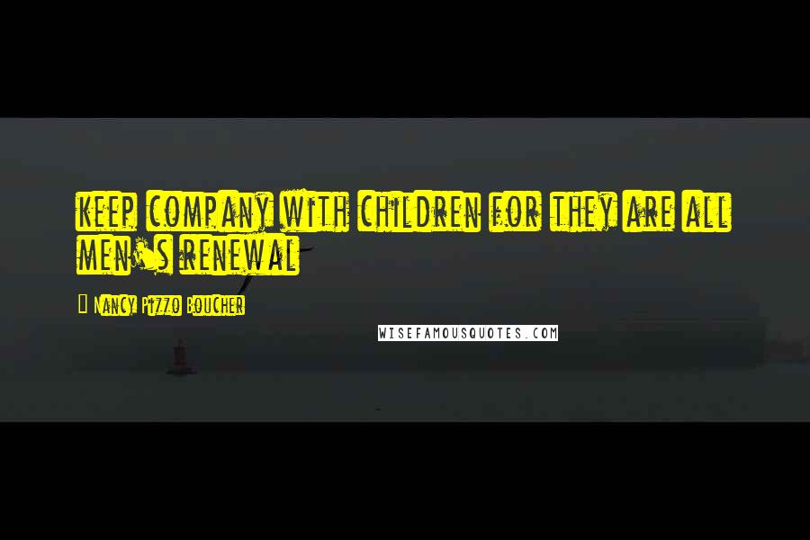 Nancy Pizzo Boucher Quotes: keep company with children for they are all men's renewal