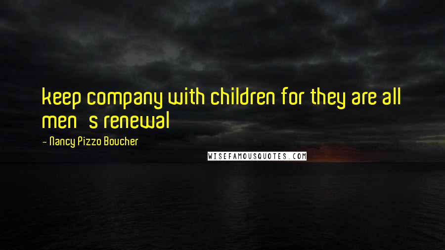 Nancy Pizzo Boucher Quotes: keep company with children for they are all men's renewal