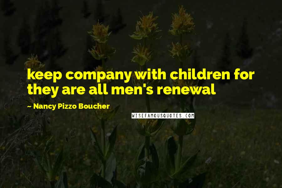 Nancy Pizzo Boucher Quotes: keep company with children for they are all men's renewal