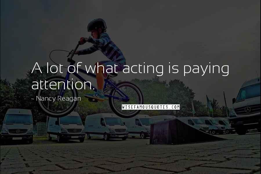 Nancy Reagan Quotes: A lot of what acting is paying attention.