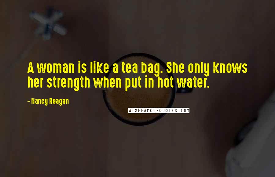 Nancy Reagan Quotes: A woman is like a tea bag. She only knows her strength when put in hot water.
