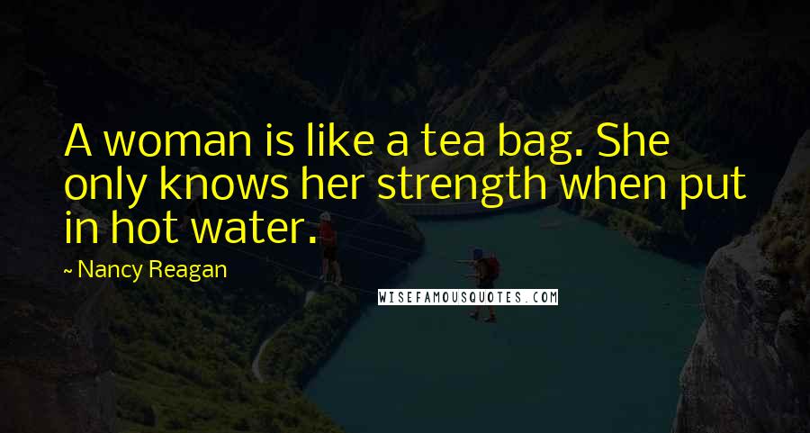 Nancy Reagan Quotes: A woman is like a tea bag. She only knows her strength when put in hot water.