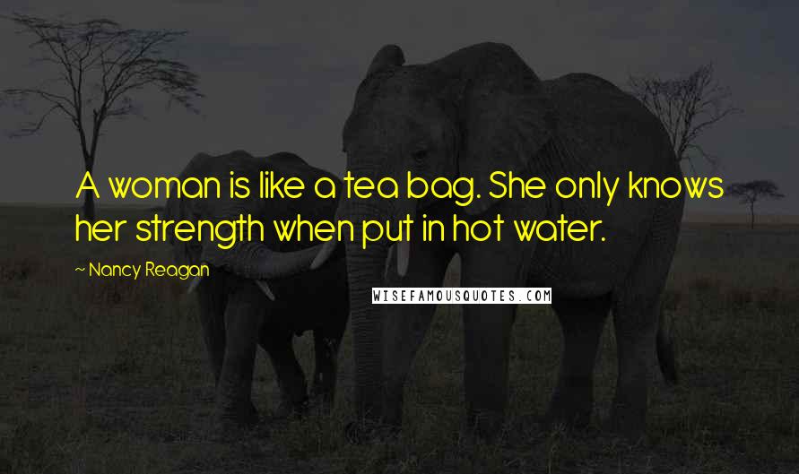 Nancy Reagan Quotes: A woman is like a tea bag. She only knows her strength when put in hot water.