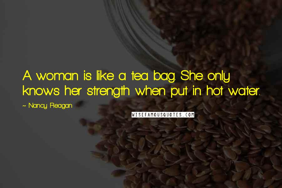 Nancy Reagan Quotes: A woman is like a tea bag. She only knows her strength when put in hot water.